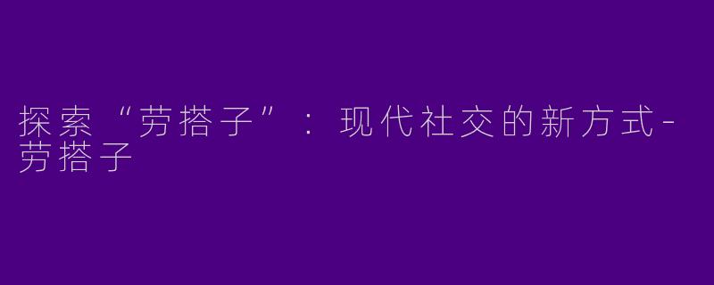 探索“劳搭子”：现代社交的新方式-劳搭子