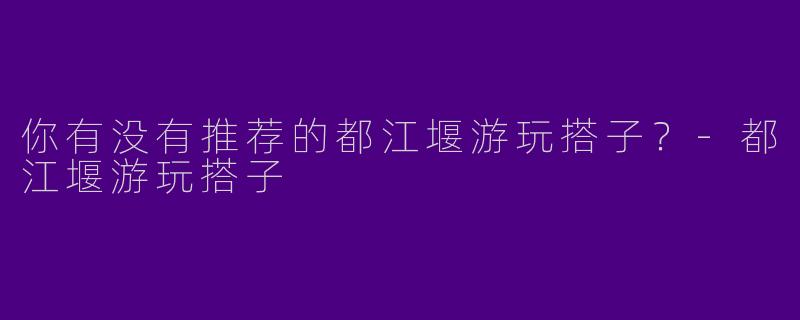 你有没有推荐的都江堰游玩搭子？