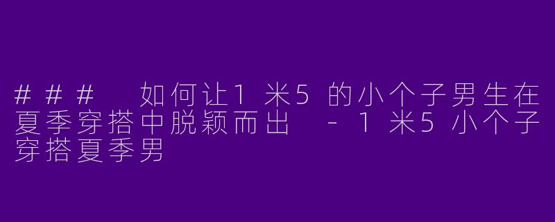 ### 如何让1米5的小个子男生在夏季穿搭中脱颖而出 