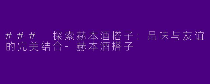 ### 探索赫本酒搭子：品味与友谊的完美结合