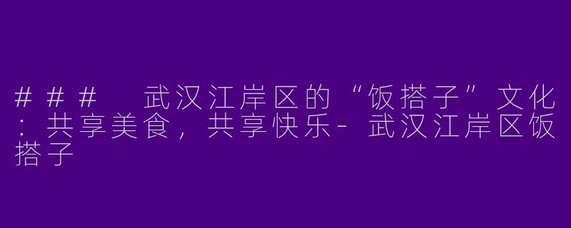 ### 武汉江岸区的“饭搭子”文化：共享美食，共享快乐-武汉江岸区饭搭子
