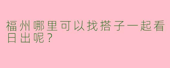 福州哪里可以找搭子一起看日出呢？