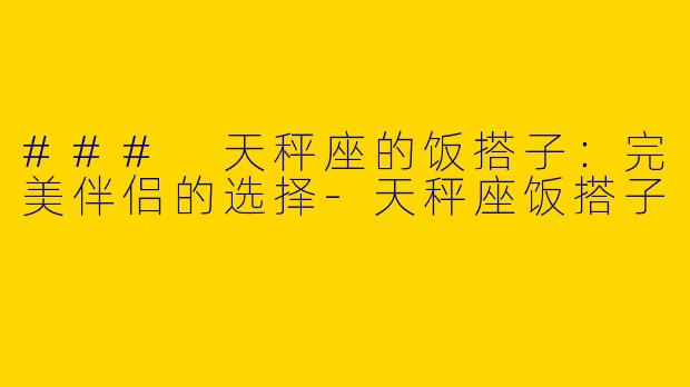 ### 天秤座的饭搭子:完美伴侣的选择