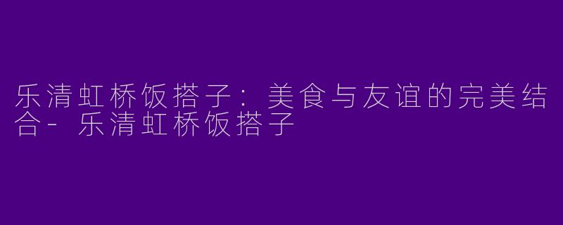 乐清虹桥饭搭子:美食与友谊的完美结合