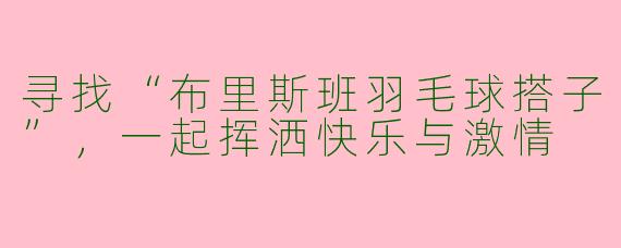 寻找“布里斯班羽毛球搭子”，一起挥洒快乐与激情