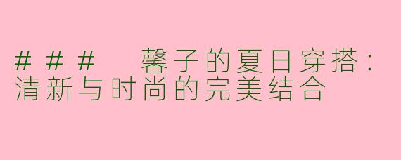 ### 馨子的夏日穿搭：清新与时尚的完美结合