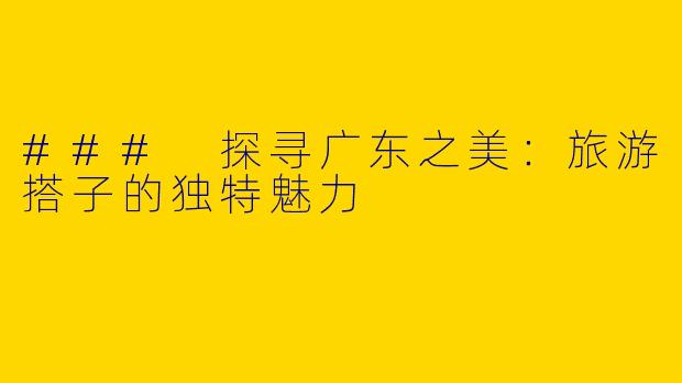 ### 探寻广东之美：旅游搭子的独特魅力