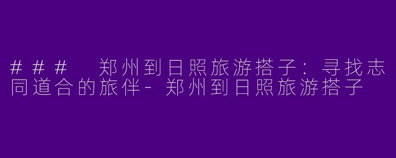### 郑州到日照旅游搭子：寻找志同道合的旅伴