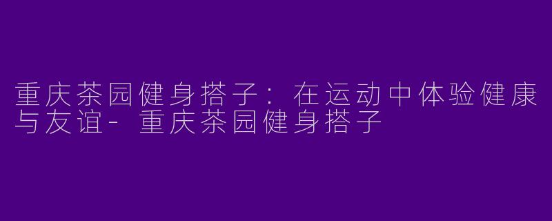 重庆茶园健身搭子：在运动中体验健康与友谊-重庆茶园健身搭子