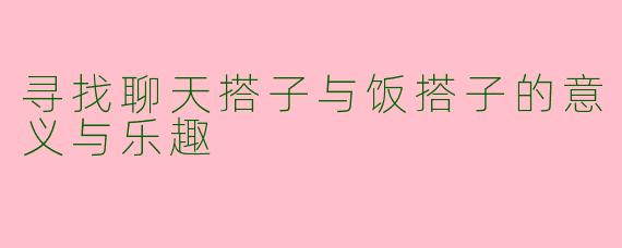 寻找聊天搭子与饭搭子的意义与乐趣