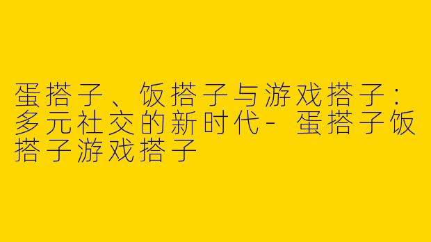 蛋搭子、饭搭子与游戏搭子：多元社交的新时代-蛋搭子饭搭子游戏搭子
