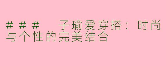 ### 子瑜爱穿搭：时尚与个性的完美结合