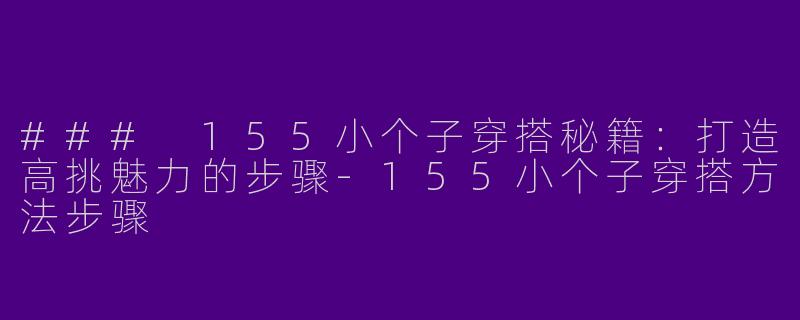 ### 155小个子穿搭秘籍：打造高挑魅力的步骤-155小个子穿搭方法步骤