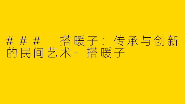 ### 搭暖子：传承与创新的民间艺术