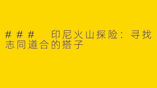 ### 印尼火山探险：寻找志同道合的搭子