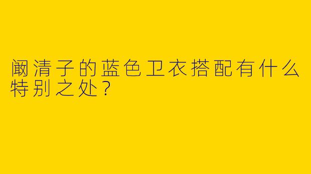 阚清子的蓝色卫衣搭配有什么特别之处?