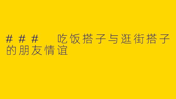 ### 吃饭搭子与逛街搭子的朋友情谊