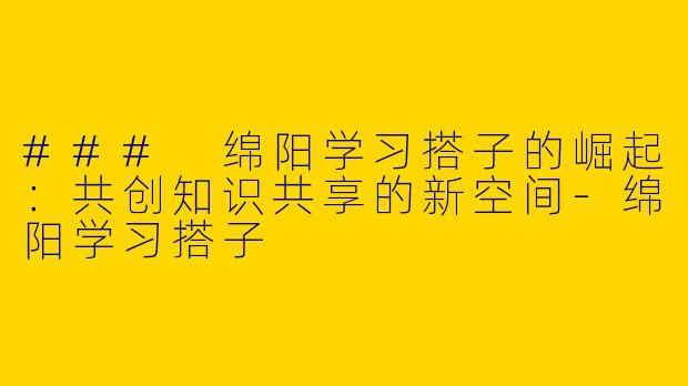 ### 绵阳学习搭子的崛起:共创知识共享的新空间