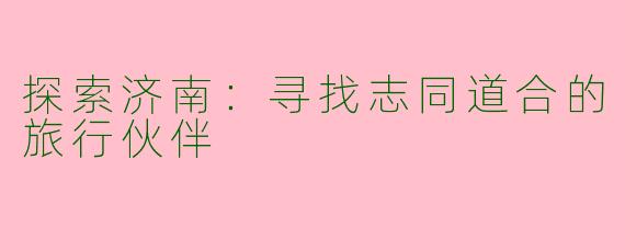 探索济南：寻找志同道合的旅行伙伴
