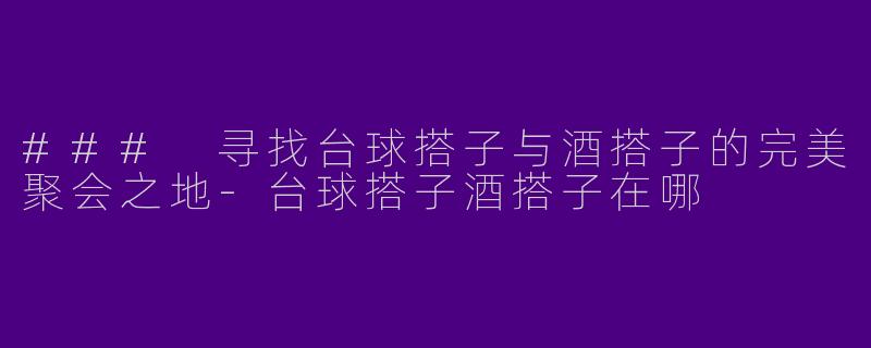 ### 寻找台球搭子与酒搭子的完美聚会之地-台球搭子酒搭子在哪