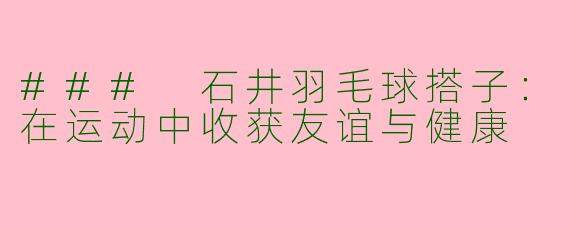 ### 石井羽毛球搭子:在运动中收获友谊与健康