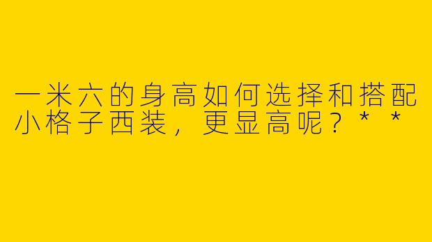 一米六的身高如何选择和搭配小格子西装，更显高呢？**