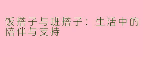 饭搭子与班搭子：生活中的陪伴与支持