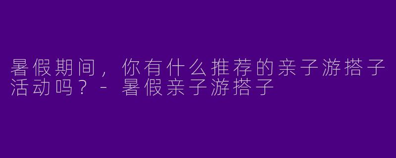 暑假期间，你有什么推荐的亲子游搭子活动吗？