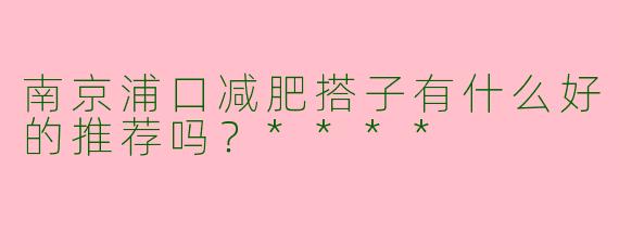 南京浦口减肥搭子有什么好的推荐吗？****