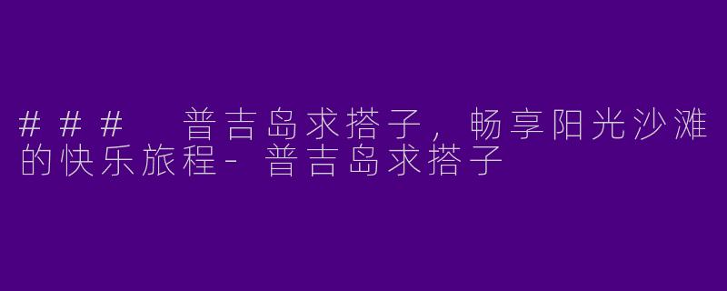 ### 普吉岛求搭子，畅享阳光沙滩的快乐旅程-普吉岛求搭子