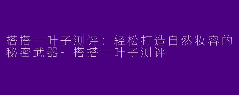 搭搭一叶子测评：轻松打造自然妆容的秘密武器-搭搭一叶子测评