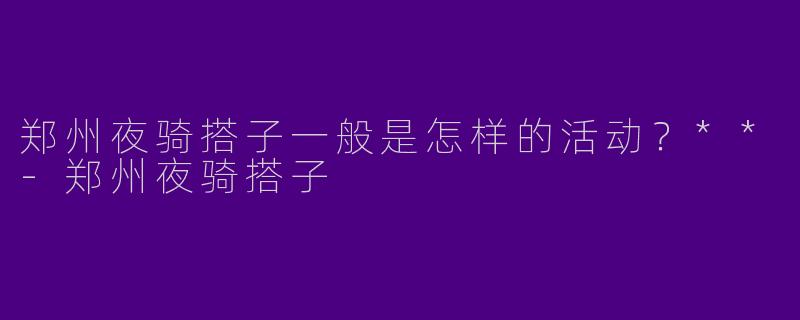 郑州夜骑搭子一般是怎样的活动?**