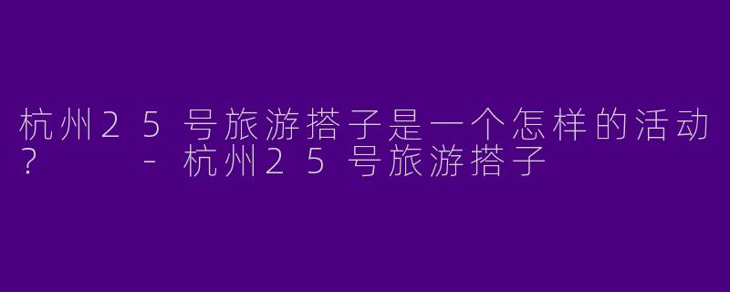 杭州25号旅游搭子是一个怎样的活动？  