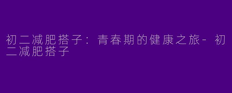 初二减肥搭子：青春期的健康之旅-初二减肥搭子