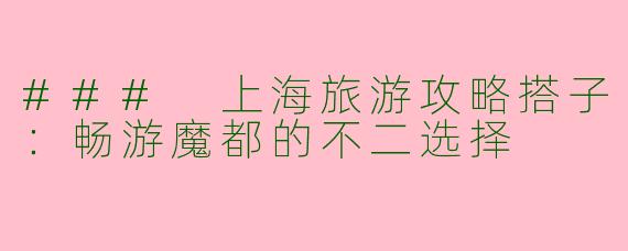 ### 上海旅游攻略搭子：畅游魔都的不二选择