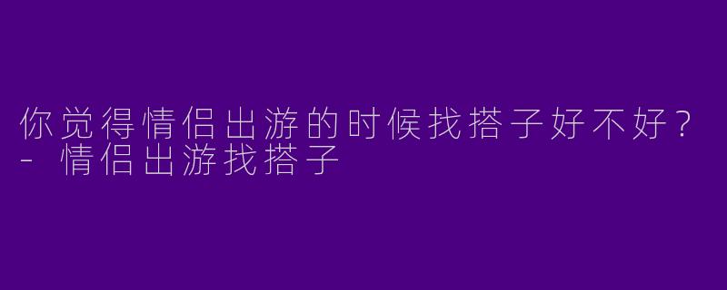 你觉得情侣出游的时候找搭子好不好?