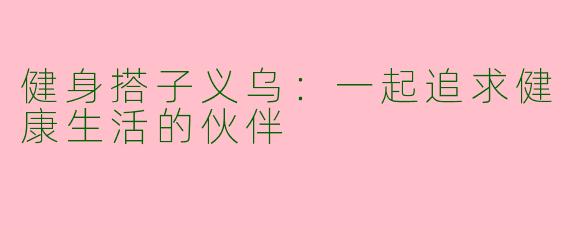 健身搭子义乌：一起追求健康生活的伙伴