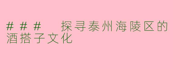 ### 探寻泰州海陵区的酒搭子文化