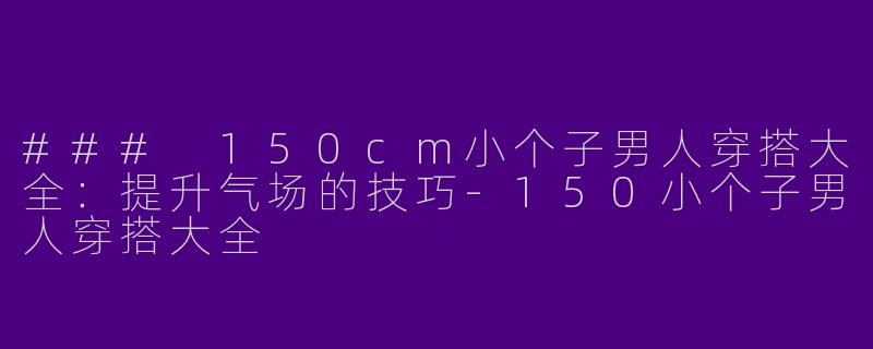 ### 150cm小个子男人穿搭大全：提升气场的技巧-150小个子男人穿搭大全
