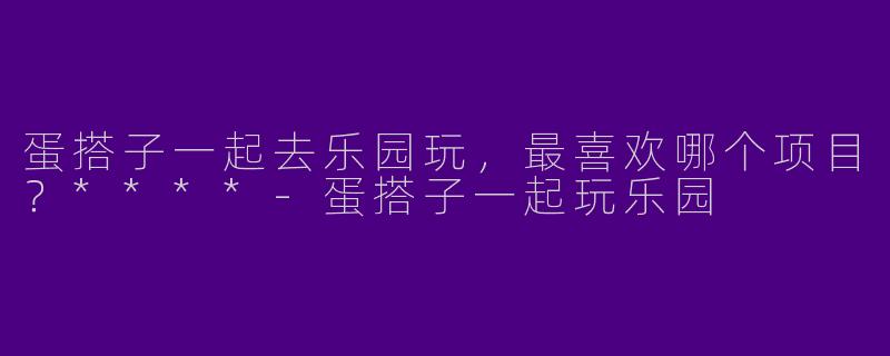 蛋搭子一起去乐园玩，最喜欢哪个项目？****