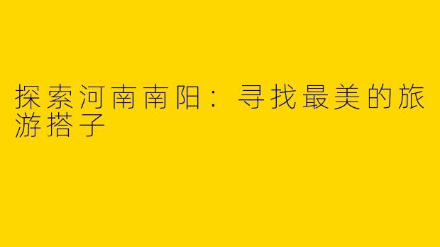 探索河南南阳：寻找最美的旅游搭子