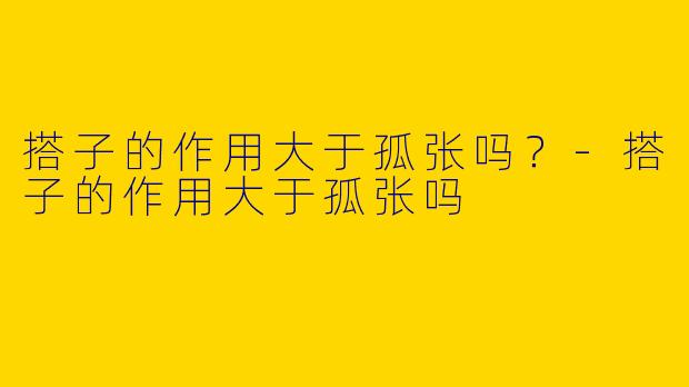搭子的作用大于孤张吗？-搭子的作用大于孤张吗