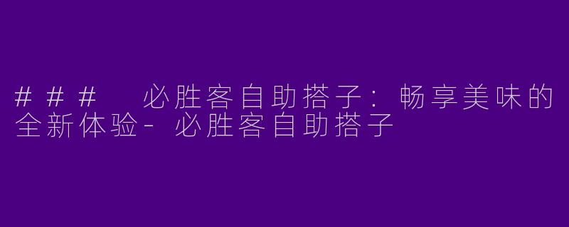 ### 必胜客自助搭子：畅享美味的全新体验-必胜客自助搭子