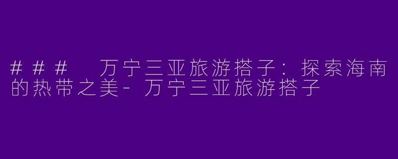 ### 万宁三亚旅游搭子：探索海南的热带之美