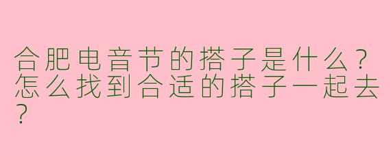 合肥电音节的搭子是什么？怎么找到合适的搭子一起去？