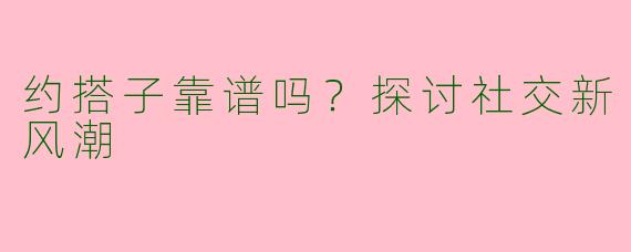 约搭子靠谱吗？探讨社交新风潮