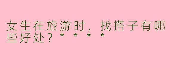 女生在旅游时,找搭子有哪些好处?****