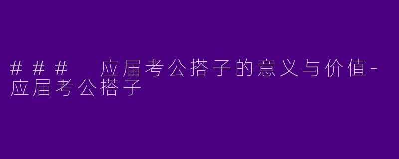 ### 应届考公搭子的意义与价值-应届考公搭子