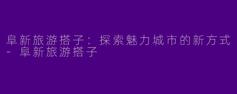 阜新旅游搭子：探索魅力城市的新方式-阜新旅游搭子