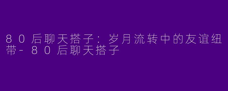 80后聊天搭子：岁月流转中的友谊纽带-80后聊天搭子